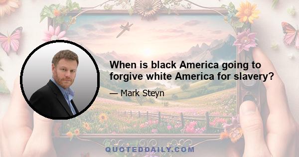 When is black America going to forgive white America for slavery?