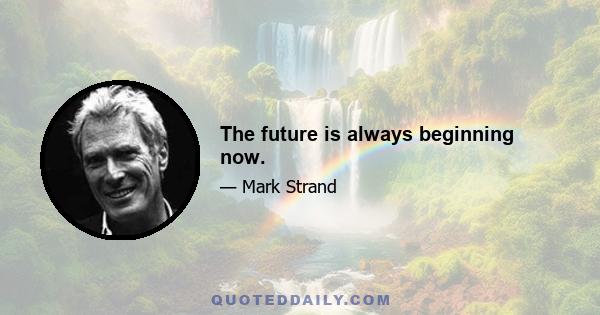 The future is always beginning now.