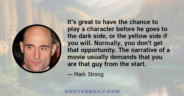 It's great to have the chance to play a character before he goes to the dark side, or the yellow side if you will. Normally, you don't get that opportunity. The narrative of a movie usually demands that you are that guy 