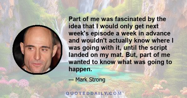 Part of me was fascinated by the idea that I would only get next week's episode a week in advance and wouldn't actually know where I was going with it, until the script landed on my mat. But, part of me wanted to know