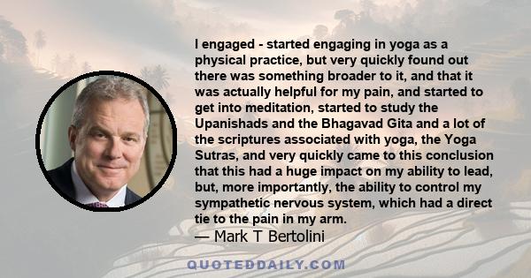 I engaged - started engaging in yoga as a physical practice, but very quickly found out there was something broader to it, and that it was actually helpful for my pain, and started to get into meditation, started to