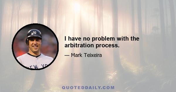 I have no problem with the arbitration process.