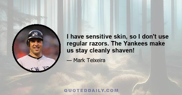 I have sensitive skin, so I don't use regular razors. The Yankees make us stay cleanly shaven!