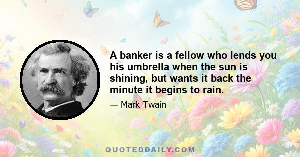 A banker is a fellow who lends you his umbrella when the sun is shining, but wants it back the minute it begins to rain.