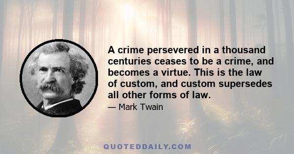 A crime persevered in a thousand centuries ceases to be a crime, and becomes a virtue. This is the law of custom, and custom supersedes all other forms of law.