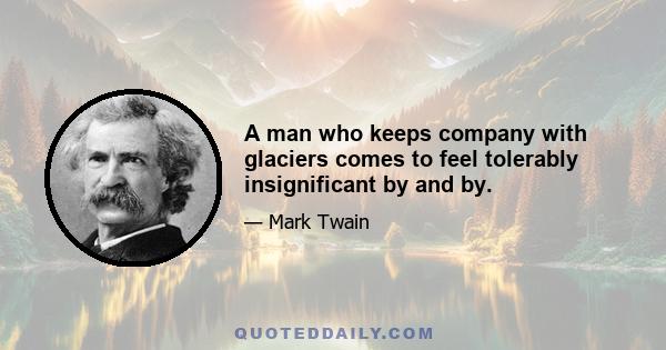 A man who keeps company with glaciers comes to feel tolerably insignificant by and by.