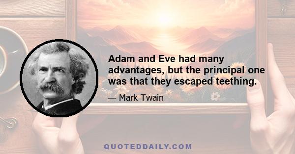 Adam and Eve had many advantages, but the principal one was that they escaped teething.