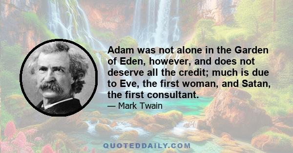 Adam was not alone in the Garden of Eden, however, and does not deserve all the credit; much is due to Eve, the first woman, and Satan, the first consultant.