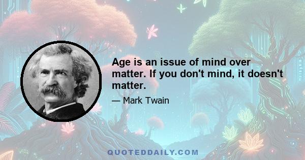 Age is an issue of mind over matter. If you don't mind, it doesn't matter.