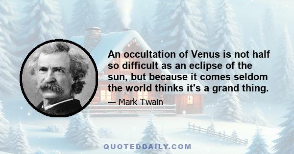 An occultation of Venus is not half so difficult as an eclipse of the sun, but because it comes seldom the world thinks it's a grand thing.