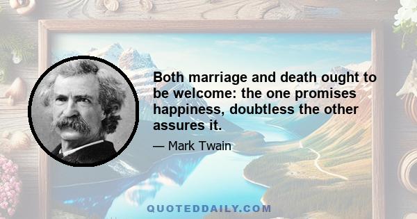 Both marriage and death ought to be welcome: the one promises happiness, doubtless the other assures it.