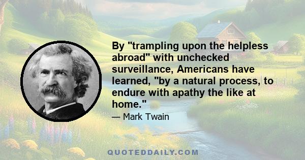 By trampling upon the helpless abroad with unchecked surveillance, Americans have learned, by a natural process, to endure with apathy the like at home.