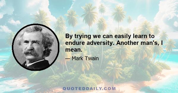 By trying we can easily learn to endure adversity. Another man's, I mean.