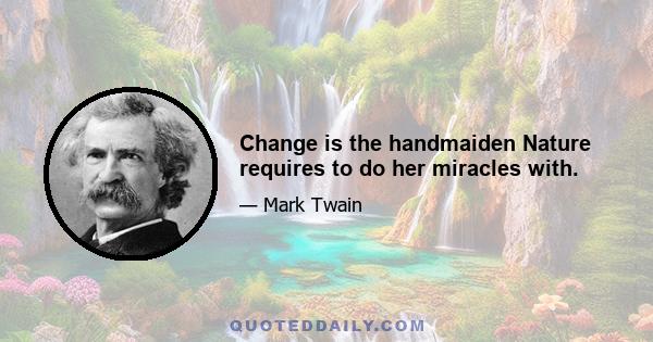 Change is the handmaiden Nature requires to do her miracles with.