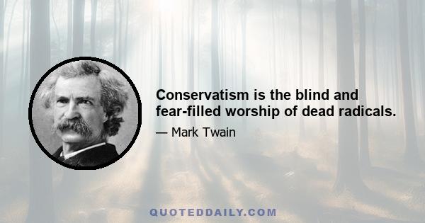 Conservatism is the blind and fear-filled worship of dead radicals.