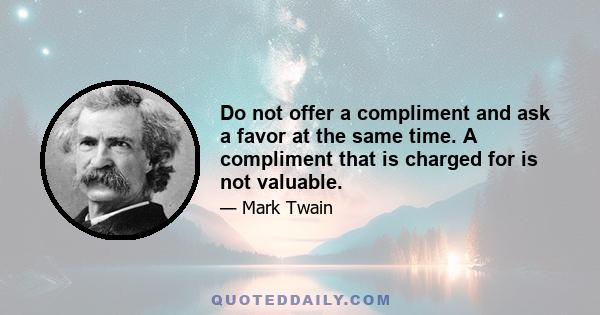 Do not offer a compliment and ask a favor at the same time. A compliment that is charged for is not valuable.