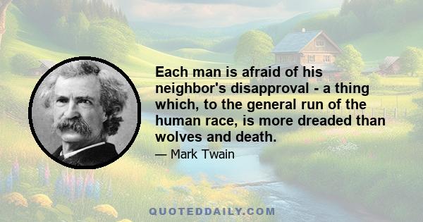 Each man is afraid of his neighbor's disapproval - a thing which, to the general run of the human race, is more dreaded than wolves and death.