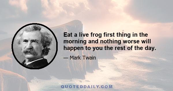 Eat a live frog first thing in the morning and nothing worse will happen to you the rest of the day.