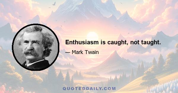 Enthusiasm is caught, not taught.