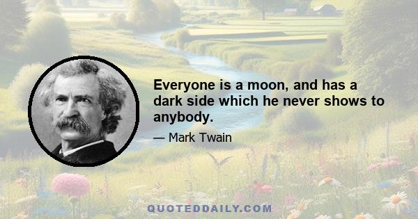 Everyone is a moon, and has a dark side which he never shows to anybody.