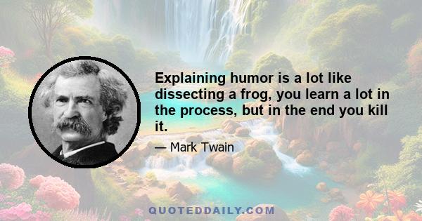 Explaining humor is a lot like dissecting a frog, you learn a lot in the process, but in the end you kill it.