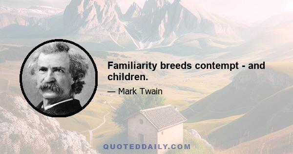 Familiarity breeds contempt - and children.