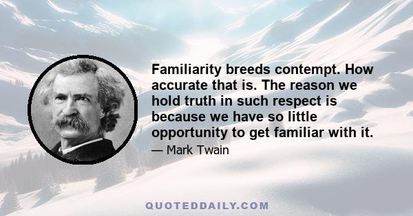 Familiarity breeds contempt. How accurate that is. The reason we hold truth in such respect is because we have so little opportunity to get familiar with it.