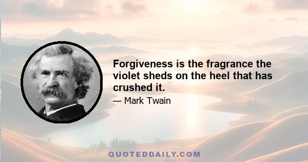 Forgiveness is the fragrance the violet sheds on the heel that has crushed it.