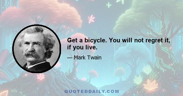 Get a bicycle. You will not regret it, if you live.