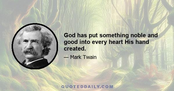 God has put something noble and good into every heart His hand created.