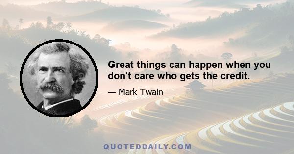 Great things can happen when you don't care who gets the credit.