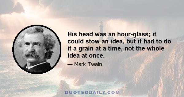 His head was an hour-glass; it could stow an idea, but it had to do it a grain at a time, not the whole idea at once.