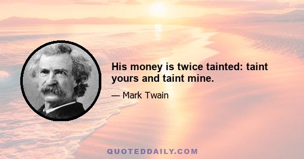 His money is twice tainted: taint yours and taint mine.