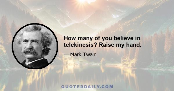 How many of you believe in telekinesis? Raise my hand.