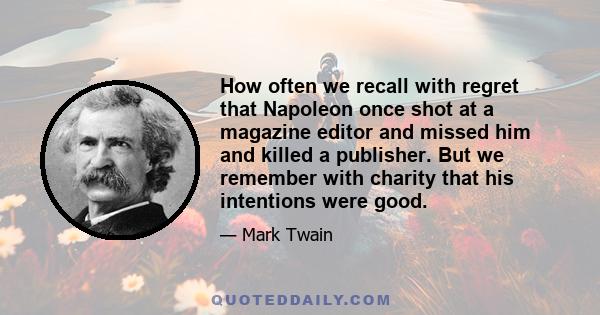 How often we recall with regret that Napoleon once shot at a magazine editor and missed him and killed a publisher. But we remember with charity that his intentions were good.