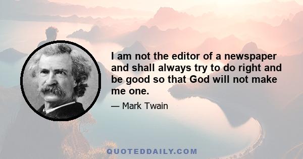 I am not the editor of a newspaper and shall always try to do right and be good so that God will not make me one.