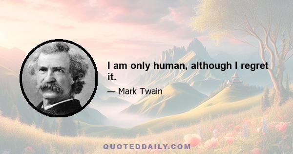 I am only human, although I regret it.