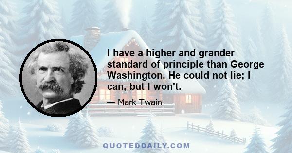 I have a higher and grander standard of principle than George Washington. He could not lie; I can, but I won't.