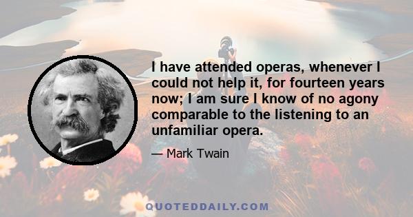 I have attended operas, whenever I could not help it, for fourteen years now; I am sure I know of no agony comparable to the listening to an unfamiliar opera.