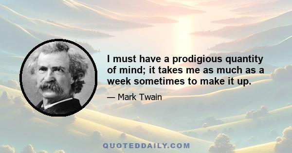 I must have a prodigious quantity of mind; it takes me as much as a week sometimes to make it up.