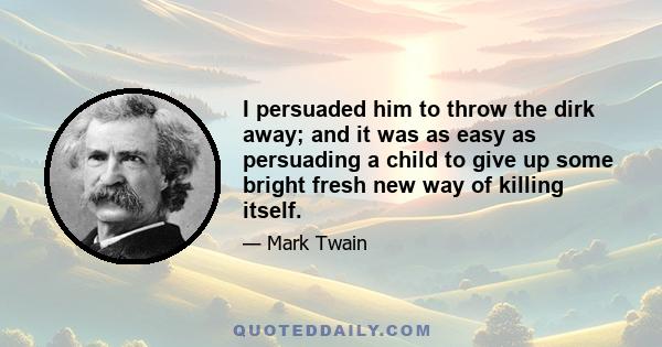 I persuaded him to throw the dirk away; and it was as easy as persuading a child to give up some bright fresh new way of killing itself.