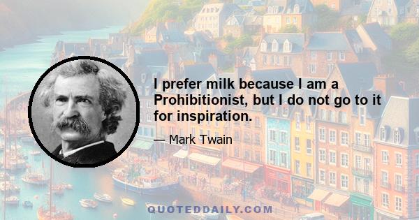 I prefer milk because I am a Prohibitionist, but I do not go to it for inspiration.