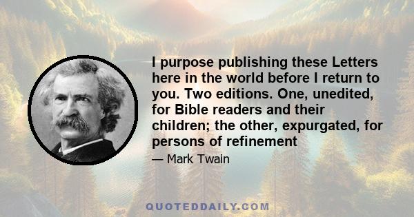 I purpose publishing these Letters here in the world before I return to you. Two editions. One, unedited, for Bible readers and their children; the other, expurgated, for persons of refinement