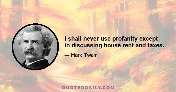 I shall never use profanity except in discussing house rent and taxes.