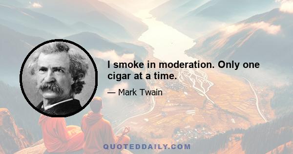 I smoke in moderation. Only one cigar at a time.