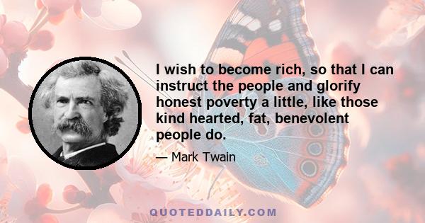 I wish to become rich, so that I can instruct the people and glorify honest poverty a little, like those kind hearted, fat, benevolent people do.