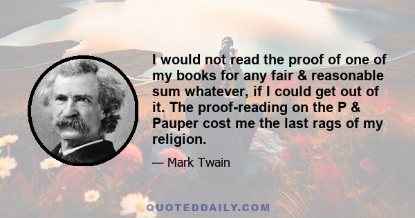 I would not read the proof of one of my books for any fair & reasonable sum whatever, if I could get out of it. The proof-reading on the P & Pauper cost me the last rags of my religion.