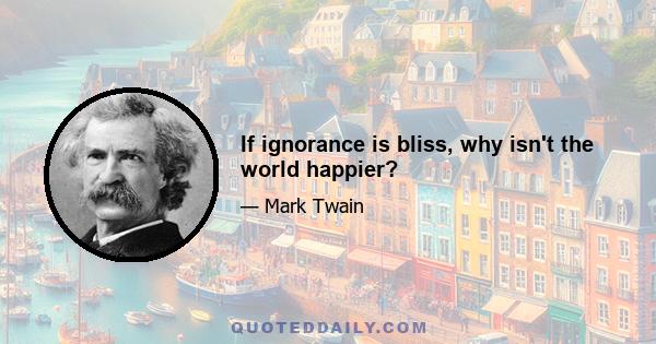 If ignorance is bliss, why isn't the world happier?