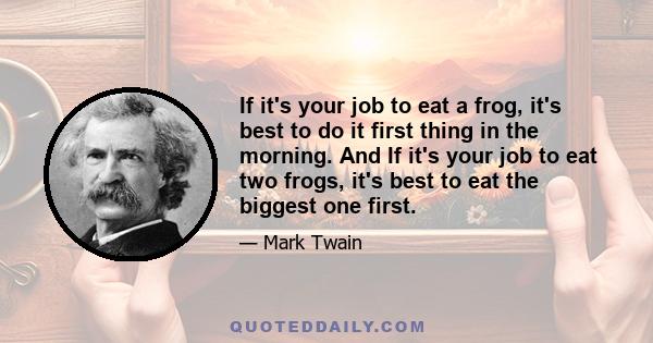 If it's your job to eat a frog, it's best to do it first thing in the morning. And If it's your job to eat two frogs, it's best to eat the biggest one first.