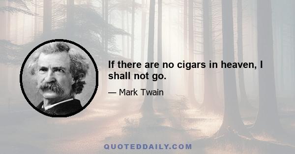 If there are no cigars in heaven, I shall not go.